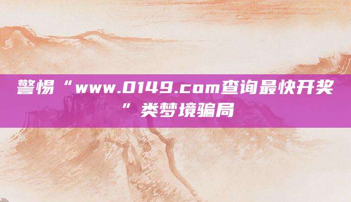 警惕“www.0149.com查询最快开奖”类梦境骗局