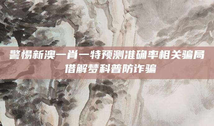 警惕新澳一肖一特预测准确率相关骗局 借解梦科普防诈骗