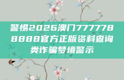 警惕2026澳门7777788888官方正版资料查询类诈骗梦境警示