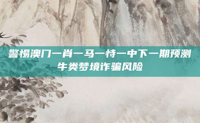 警惕澳门一肖一马一恃一中下一期预测牛类梦境诈骗风险