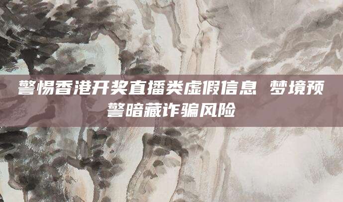 警惕香港开奖直播类虚假信息 梦境预警暗藏诈骗风险