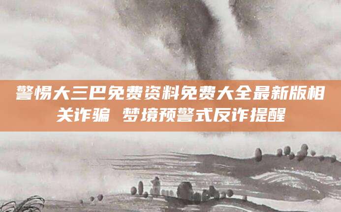 警惕大三巴免费资料免费大全最新版相关诈骗 梦境预警式反诈提醒