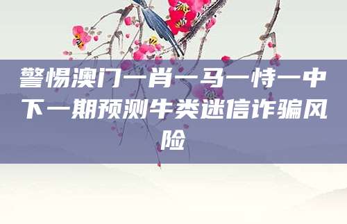 警惕澳门一肖一马一恃一中下一期预测牛类迷信诈骗风险