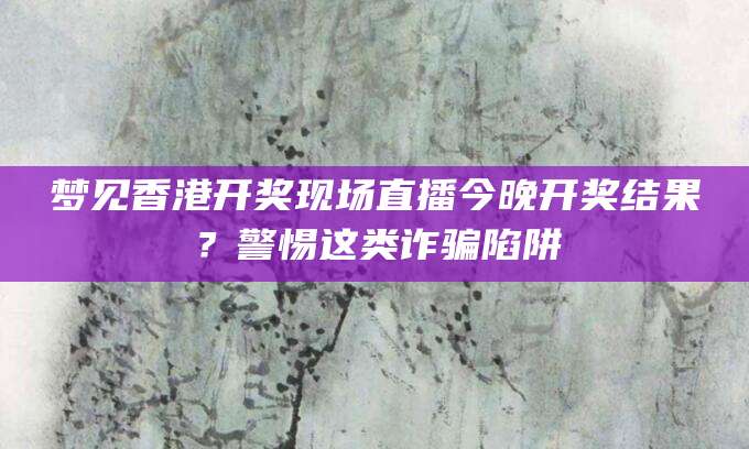 梦见香港开奖现场直播今晚开奖结果？警惕这类诈骗陷阱