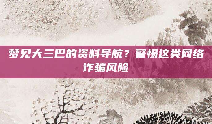 梦见大三巴的资料导航？警惕这类网络诈骗风险