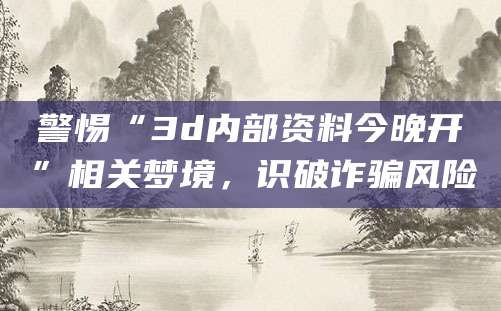 警惕“3d内部资料今晚开”相关梦境，识破诈骗风险