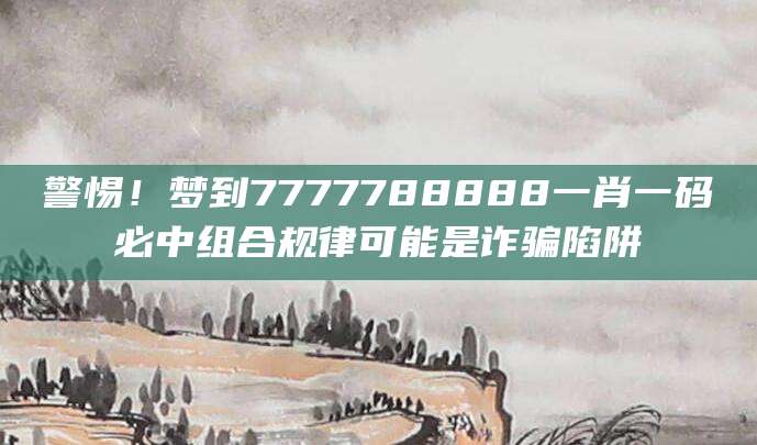 警惕！梦到7777788888一肖一码必中组合规律可能是诈骗陷阱