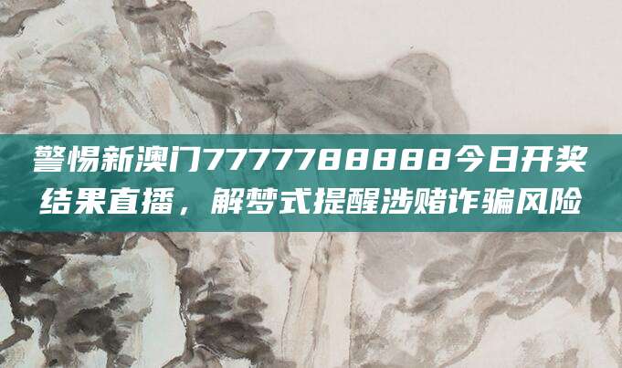 警惕新澳门7777788888今日开奖结果直播，解梦式提醒涉赌诈骗风险