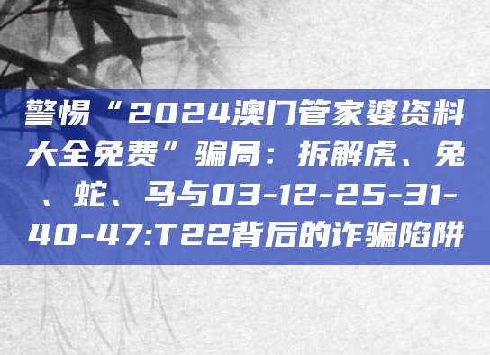 警惕“2024澳门管家婆资料大全免费”骗局:拆解虎、兔、蛇、马与03-12-25-31-40-47:T22背后的诈骗陷阱