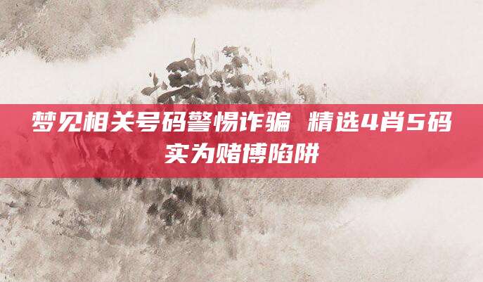 梦见相关号码警惕诈骗 精选4肖5码实为赌博陷阱