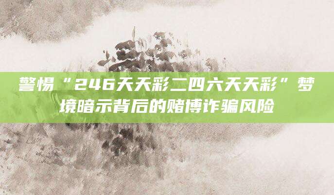 警惕“246天天彩二四六天天彩”梦境暗示背后的赌博诈骗风险