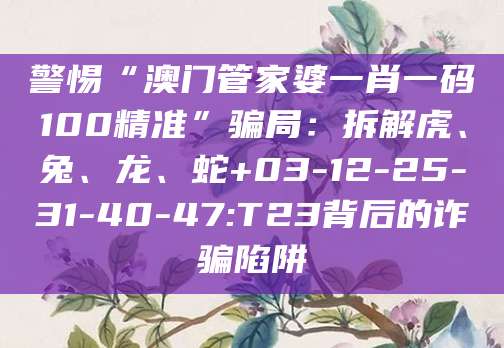 警惕“澳门管家婆一肖一码100精准”骗局:拆解虎、兔、龙、蛇+03-12-25-31-40-47:T23背后的诈骗陷阱