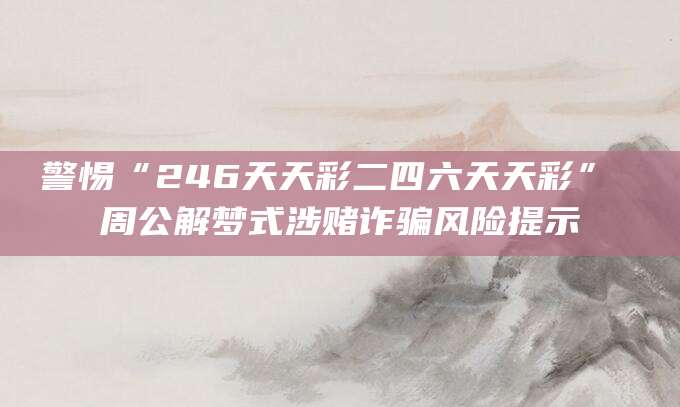 警惕“246天天彩二四六天天彩” 周公解梦式涉赌诈骗风险提示
