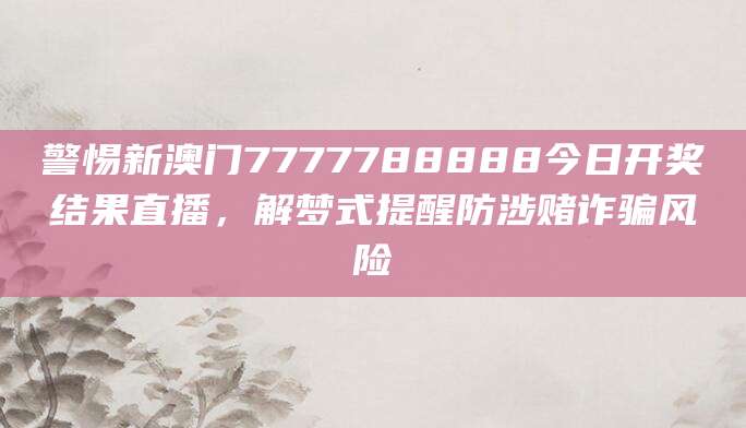 警惕新澳门7777788888今日开奖结果直播，解梦式提醒防涉赌诈骗风险