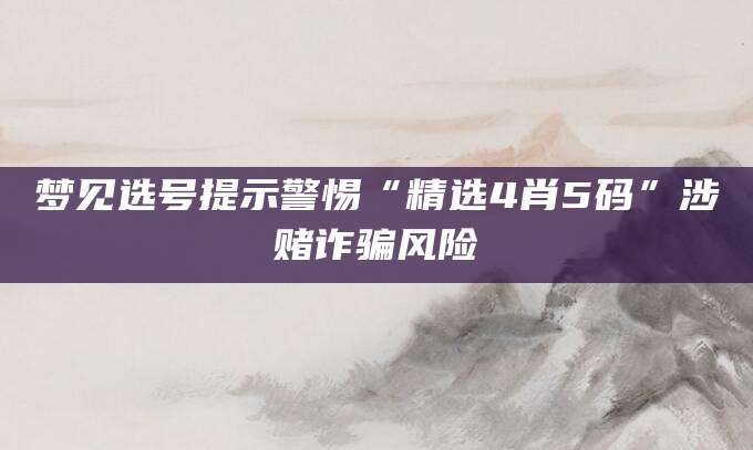 梦见选号提示警惕“精选4肖5码”涉赌诈骗风险