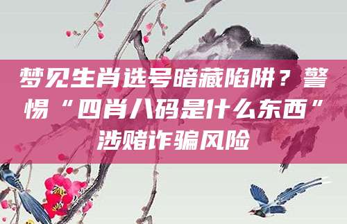 梦见生肖选号暗藏陷阱？警惕“四肖八码是什么东西”涉赌诈骗风险