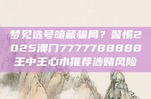 梦见选号暗藏骗局？警惕2025澳门7777788888王中王心水推荐涉赌风险