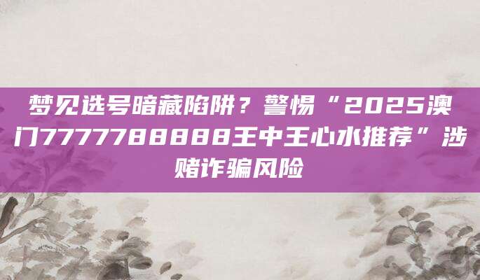 梦见选号暗藏陷阱？警惕“2025澳门7777788888王中王心水推荐”涉赌诈骗风险