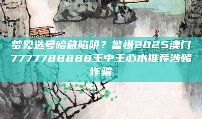 梦见选号暗藏陷阱？警惕2025澳门7777788888王中王心水推荐涉赌诈骗