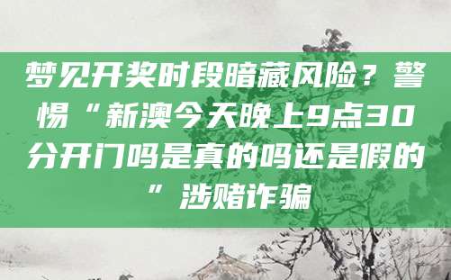 梦见开奖时段暗藏风险？警惕“新澳今天晚上9点30分开门吗是真的吗还是假的”涉赌诈骗
