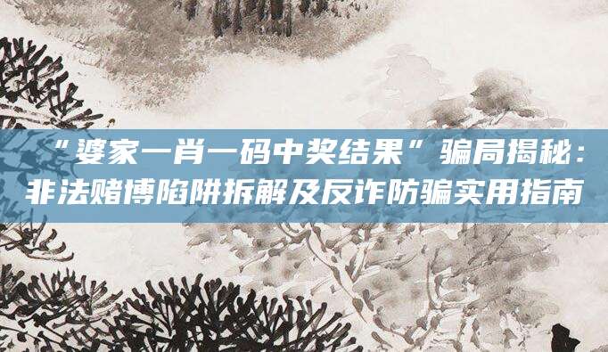 “婆家一肖一码中奖结果”骗局揭秘:非法赌博陷阱拆解及反诈防骗实用指南