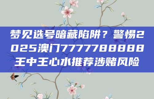梦见选号暗藏陷阱？警惕2025澳门7777788888王中王心水推荐涉赌风险