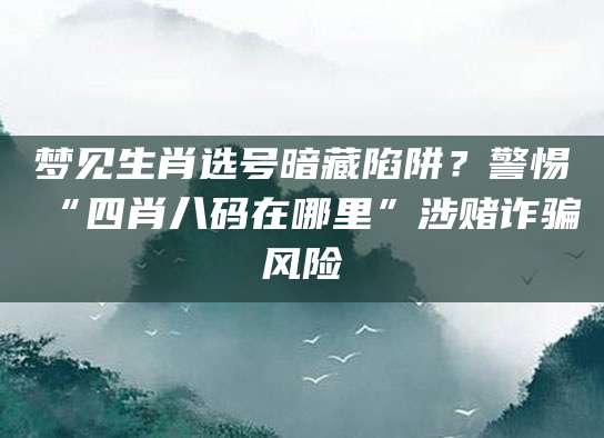 梦见生肖选号暗藏陷阱？警惕“四肖八码在哪里”涉赌诈骗风险