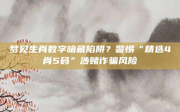 梦见生肖数字暗藏陷阱？警惕“精选4肖5码”涉赌诈骗风险