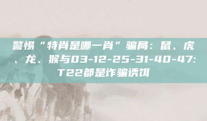 警惕“特肖是哪一肖”骗局:鼠、虎、龙、猴与03-12-25-31-40-47:T22都是诈骗诱饵