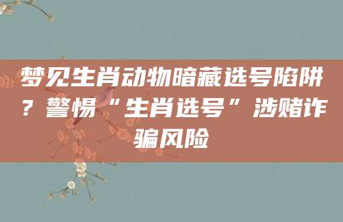 梦见生肖动物暗藏选号陷阱？警惕“生肖选号”涉赌诈骗风险