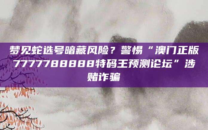 梦见蛇选号暗藏风险？警惕“澳门正版7777788888特码王预测论坛”涉赌诈骗