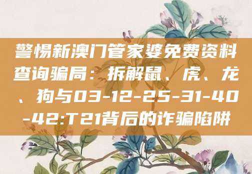 警惕新澳门管家婆免费资料查询骗局:拆解鼠、虎、龙、狗与03-12-25-31-40-42:T21背后的诈骗陷阱