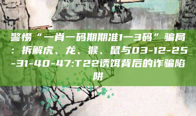 警惕“一肖一码期期准1一3码”骗局:拆解虎、龙、猴、鼠与03-12-25-31-40-47:T22诱饵背后的诈骗陷阱