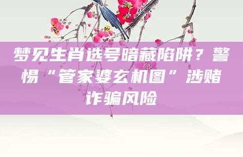 梦见生肖选号暗藏陷阱？警惕“管家婆玄机图”涉赌诈骗风险