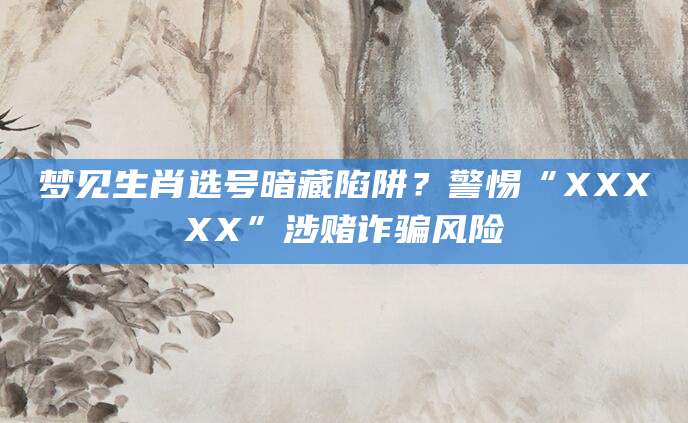 梦见生肖选号暗藏陷阱？警惕“XXXXX”涉赌诈骗风险