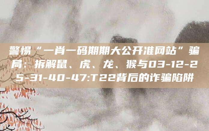 警惕“一肖一码期期大公开准网站”骗局：拆解鼠、虎、龙、猴与03-12-25-31-40-47:T22背后的诈骗陷阱
