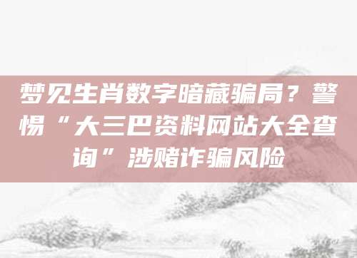 梦见生肖数字暗藏骗局？警惕“大三巴资料网站大全查询”涉赌诈骗风险
