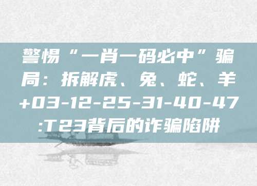 警惕“一肖一码必中”骗局:拆解虎、兔、蛇、羊+03-12-25-31-40-47:T23背后的诈骗陷阱