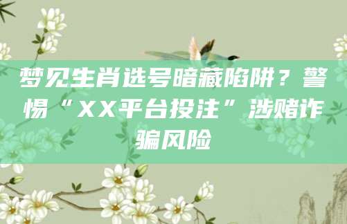 梦见生肖选号暗藏陷阱？警惕“XX平台投注”涉赌诈骗风险
