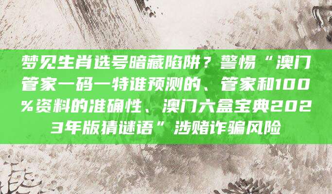 梦见生肖选号暗藏陷阱?警惕“澳门管家一码一特谁预测的、管家和100%资料的准确性、澳门六盒宝典2023年版猜谜语”涉赌诈骗风险