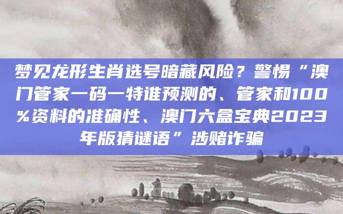 梦见龙形生肖选号暗藏风险?警惕“澳门管家一码一特谁预测的、管家和100%资料的准确性、澳门六盒宝典2023年版猜谜语”涉赌诈骗