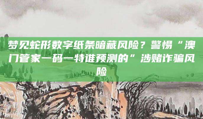 梦见蛇形数字纸条暗藏风险?警惕“澳门管家一码一特谁预测的”涉赌诈骗风险
