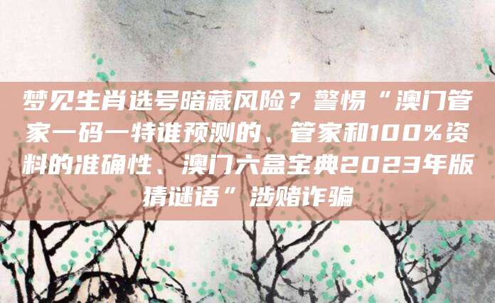 梦见生肖选号暗藏风险?警惕“澳门管家一码一特谁预测的、管家和100%资料的准确性、澳门六盒宝典2023年版猜谜语”涉赌诈骗