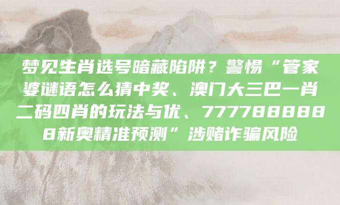 梦见生肖选号暗藏陷阱?警惕“管家婆谜语怎么猜中奖、澳门大三巴一肖二码四肖的玩法与优、7777888888新奥精准预测”涉赌诈骗风险
