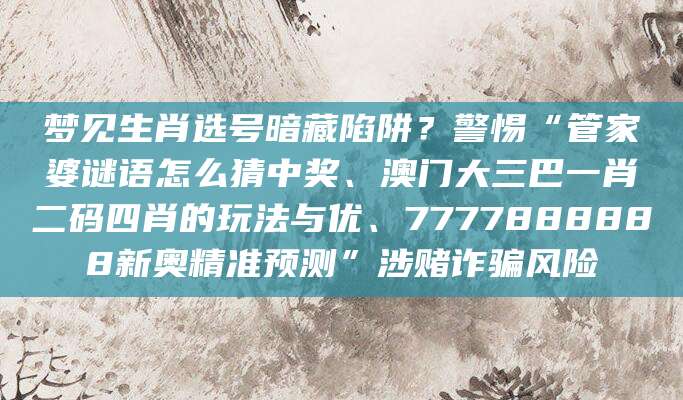 梦见生肖选号暗藏陷阱?警惕“管家婆谜语怎么猜中奖、澳门大三巴一肖二码四肖的玩法与优、7777888888新奥精准预测”涉赌诈骗风险