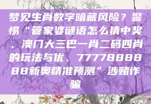 梦见生肖数字暗藏风险?警惕“管家婆谜语怎么猜中奖、澳门大三巴一肖二码四肖的玩法与优、7777888888新奥精准预测”涉赌诈骗