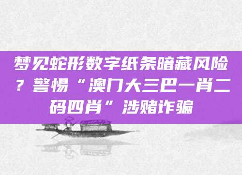 梦见蛇形数字纸条暗藏风险?警惕“澳门大三巴一肖二码四肖”涉赌诈骗