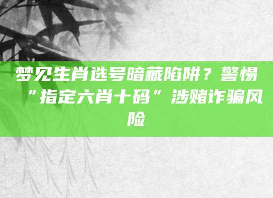 梦见生肖选号暗藏陷阱？警惕“指定六肖十码”涉赌诈骗风险