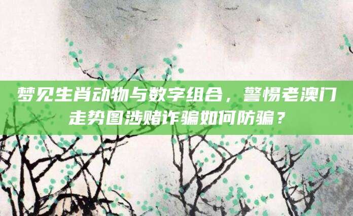 梦见生肖动物与数字组合，警惕老澳门走势图涉赌诈骗如何防骗？