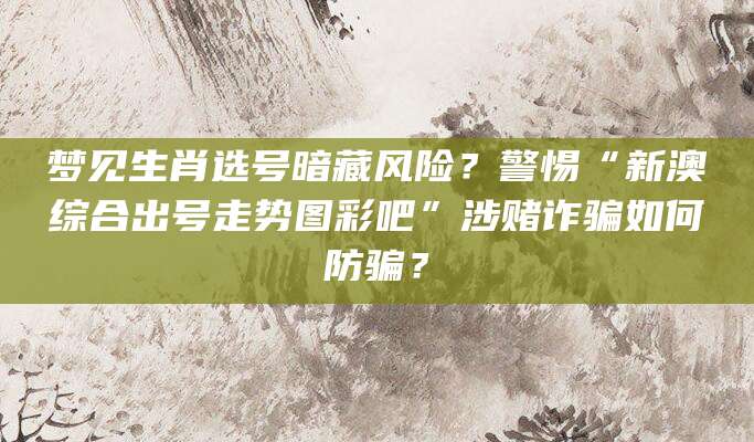 梦见生肖选号暗藏风险？警惕“新澳综合出号走势图彩吧”涉赌诈骗如何防骗？